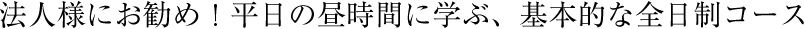 法人様にお勧め！平日の昼時間に学ぶ、基本的な全日制コース
