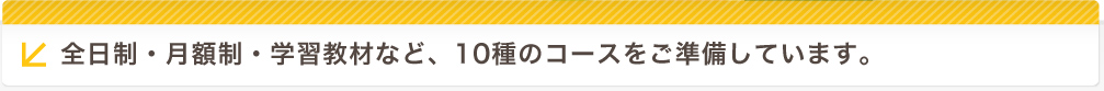 全日制・月額制・学習教材など、10種のコースをご準備しています。
