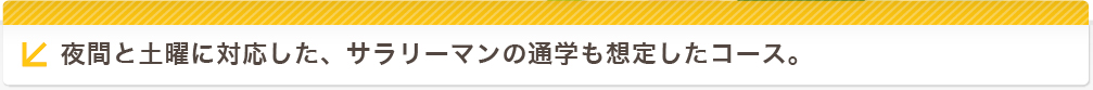 夜間と土曜に対応した、サラリーマンの通学も想定したコース。