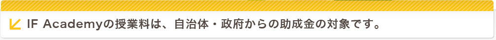 IF Academyの授業料は、自治体・政府からの助成金の対象です。