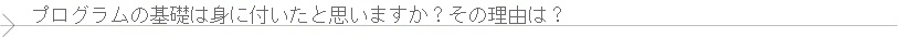 プログラムの基礎は身に付いたと思いますか？　その理由は？