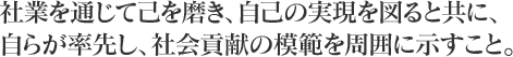 社業を通じて己を磨き、自己の実現を図ると共に、自らが率先し、社会貢献の模範を周囲に示すこと。