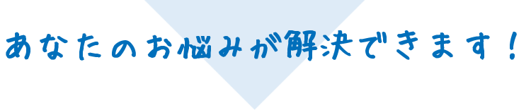 あなたのお悩みが解決できます！