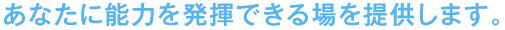 あなたに能力を発揮できる場を提供します。