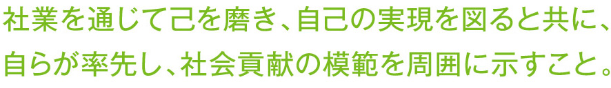 社業を通じて己を磨き、自己の実現を図ると共に、自らが率先し、社会貢献の模範を周囲に示すこと。