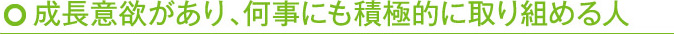 成長意欲があり、何事にも積極的に取り組める人